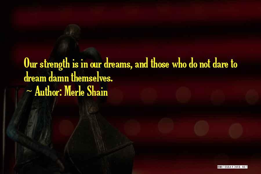 Merle Shain Quotes: Our Strength Is In Our Dreams, And Those Who Do Not Dare To Dream Damn Themselves.