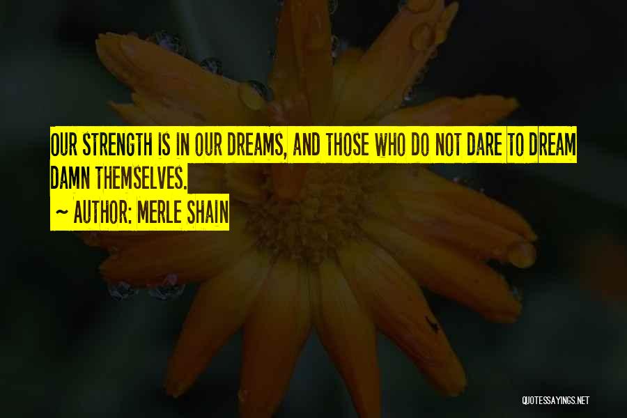 Merle Shain Quotes: Our Strength Is In Our Dreams, And Those Who Do Not Dare To Dream Damn Themselves.