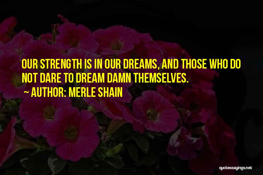 Merle Shain Quotes: Our Strength Is In Our Dreams, And Those Who Do Not Dare To Dream Damn Themselves.