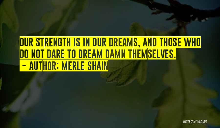 Merle Shain Quotes: Our Strength Is In Our Dreams, And Those Who Do Not Dare To Dream Damn Themselves.