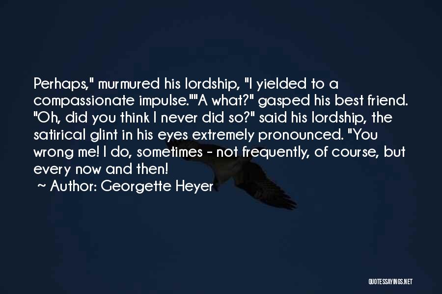 Georgette Heyer Quotes: Perhaps, Murmured His Lordship, I Yielded To A Compassionate Impulse.a What? Gasped His Best Friend. Oh, Did You Think I