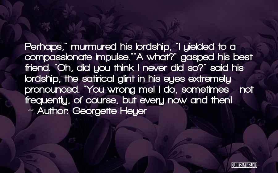 Georgette Heyer Quotes: Perhaps, Murmured His Lordship, I Yielded To A Compassionate Impulse.a What? Gasped His Best Friend. Oh, Did You Think I