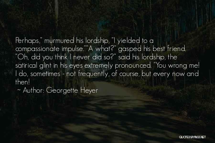 Georgette Heyer Quotes: Perhaps, Murmured His Lordship, I Yielded To A Compassionate Impulse.a What? Gasped His Best Friend. Oh, Did You Think I