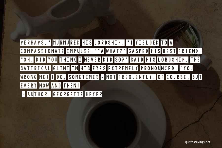 Georgette Heyer Quotes: Perhaps, Murmured His Lordship, I Yielded To A Compassionate Impulse.a What? Gasped His Best Friend. Oh, Did You Think I