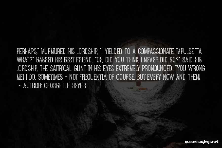 Georgette Heyer Quotes: Perhaps, Murmured His Lordship, I Yielded To A Compassionate Impulse.a What? Gasped His Best Friend. Oh, Did You Think I