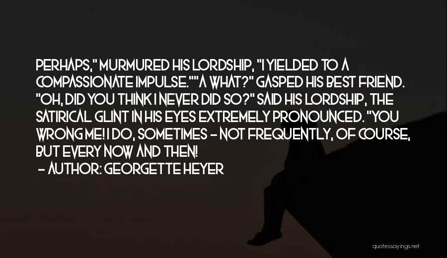 Georgette Heyer Quotes: Perhaps, Murmured His Lordship, I Yielded To A Compassionate Impulse.a What? Gasped His Best Friend. Oh, Did You Think I