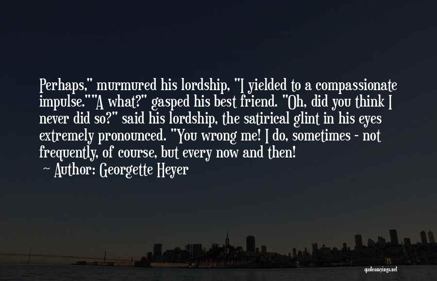 Georgette Heyer Quotes: Perhaps, Murmured His Lordship, I Yielded To A Compassionate Impulse.a What? Gasped His Best Friend. Oh, Did You Think I