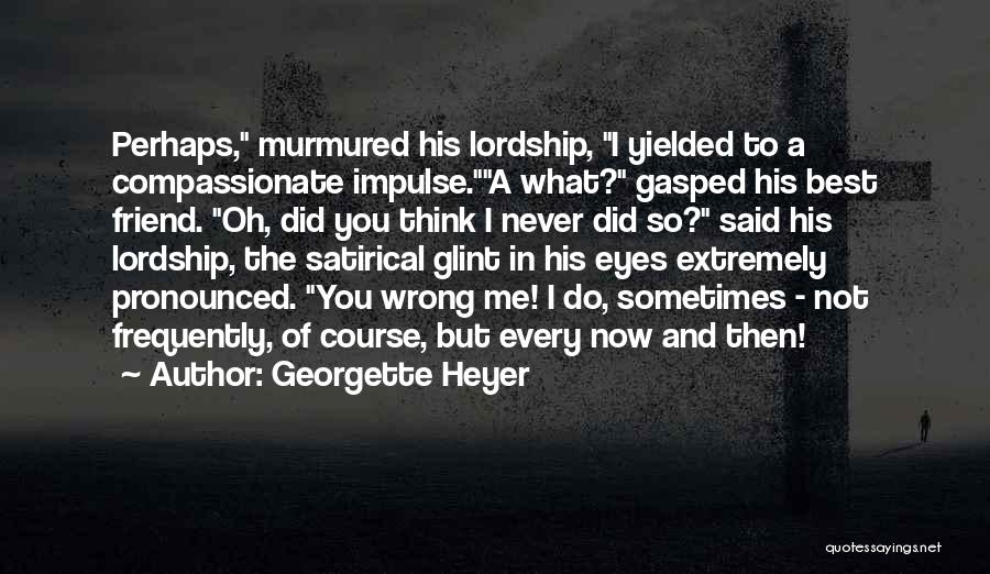 Georgette Heyer Quotes: Perhaps, Murmured His Lordship, I Yielded To A Compassionate Impulse.a What? Gasped His Best Friend. Oh, Did You Think I