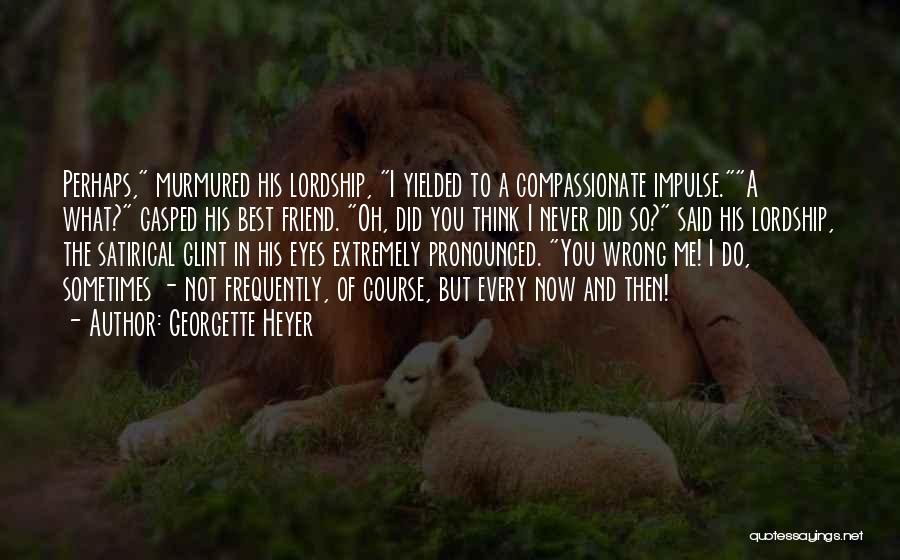 Georgette Heyer Quotes: Perhaps, Murmured His Lordship, I Yielded To A Compassionate Impulse.a What? Gasped His Best Friend. Oh, Did You Think I