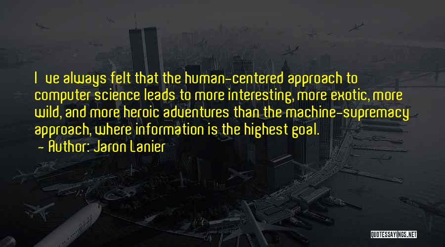 Jaron Lanier Quotes: I've Always Felt That The Human-centered Approach To Computer Science Leads To More Interesting, More Exotic, More Wild, And More