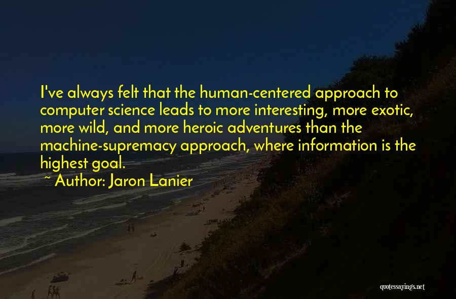 Jaron Lanier Quotes: I've Always Felt That The Human-centered Approach To Computer Science Leads To More Interesting, More Exotic, More Wild, And More