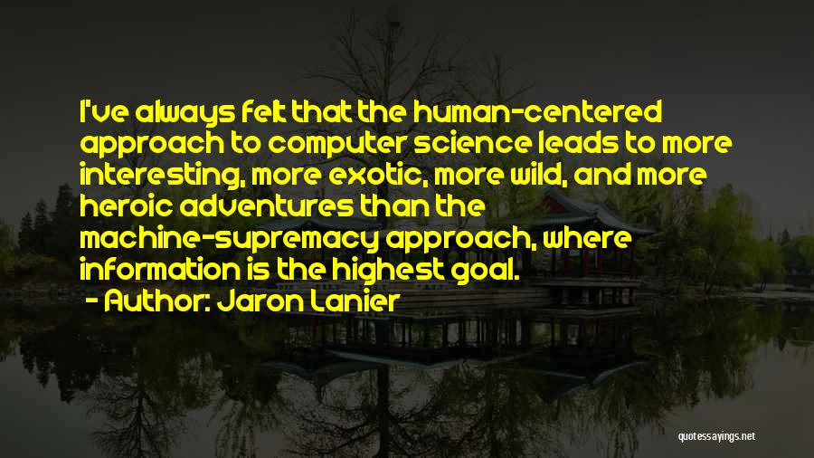 Jaron Lanier Quotes: I've Always Felt That The Human-centered Approach To Computer Science Leads To More Interesting, More Exotic, More Wild, And More