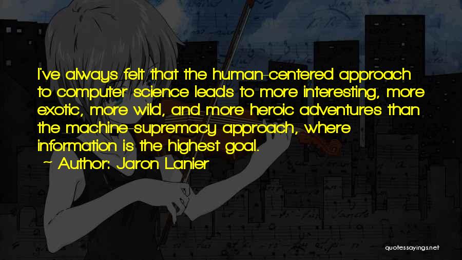 Jaron Lanier Quotes: I've Always Felt That The Human-centered Approach To Computer Science Leads To More Interesting, More Exotic, More Wild, And More