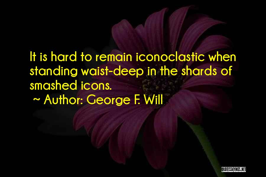 George F. Will Quotes: It Is Hard To Remain Iconoclastic When Standing Waist-deep In The Shards Of Smashed Icons.