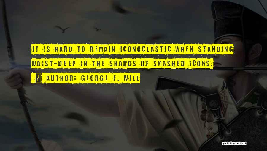 George F. Will Quotes: It Is Hard To Remain Iconoclastic When Standing Waist-deep In The Shards Of Smashed Icons.