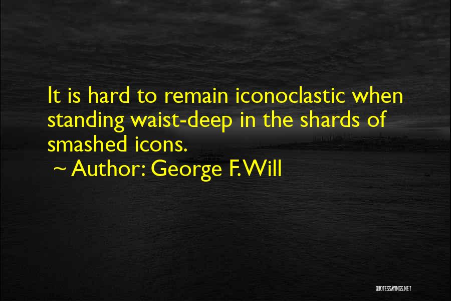 George F. Will Quotes: It Is Hard To Remain Iconoclastic When Standing Waist-deep In The Shards Of Smashed Icons.