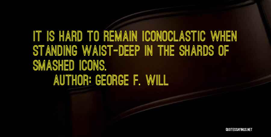 George F. Will Quotes: It Is Hard To Remain Iconoclastic When Standing Waist-deep In The Shards Of Smashed Icons.