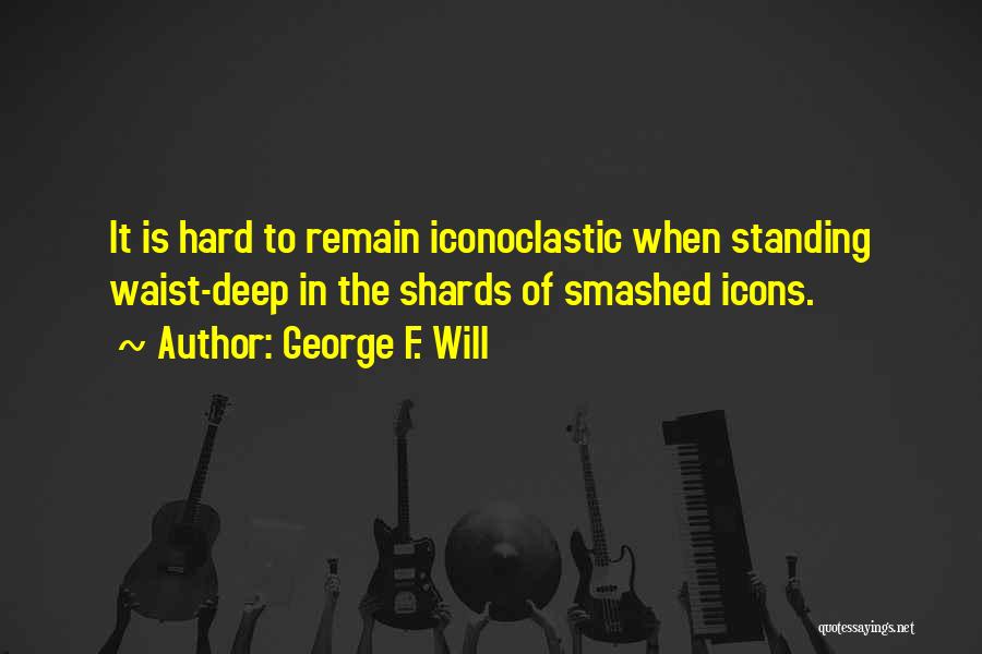 George F. Will Quotes: It Is Hard To Remain Iconoclastic When Standing Waist-deep In The Shards Of Smashed Icons.