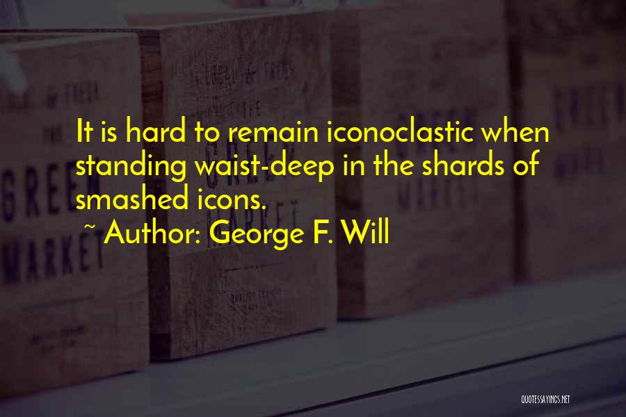 George F. Will Quotes: It Is Hard To Remain Iconoclastic When Standing Waist-deep In The Shards Of Smashed Icons.