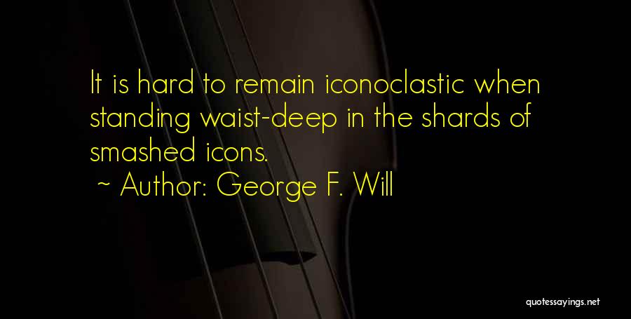 George F. Will Quotes: It Is Hard To Remain Iconoclastic When Standing Waist-deep In The Shards Of Smashed Icons.