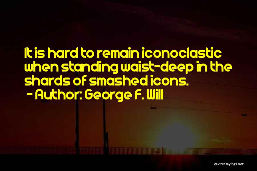 George F. Will Quotes: It Is Hard To Remain Iconoclastic When Standing Waist-deep In The Shards Of Smashed Icons.