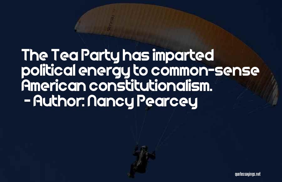 Nancy Pearcey Quotes: The Tea Party Has Imparted Political Energy To Common-sense American Constitutionalism.