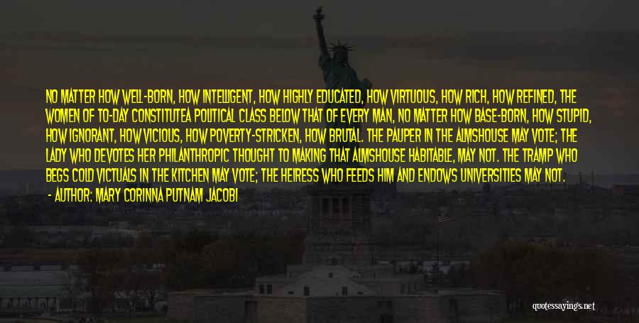 Mary Corinna Putnam Jacobi Quotes: No Matter How Well-born, How Intelligent, How Highly Educated, How Virtuous, How Rich, How Refined, The Women Of To-day Constitutea