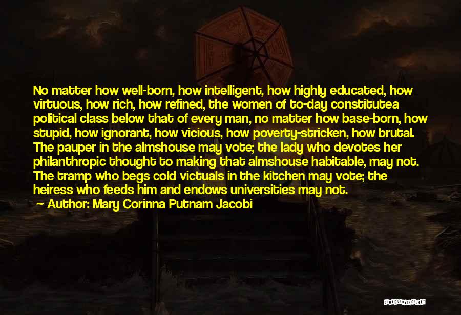 Mary Corinna Putnam Jacobi Quotes: No Matter How Well-born, How Intelligent, How Highly Educated, How Virtuous, How Rich, How Refined, The Women Of To-day Constitutea