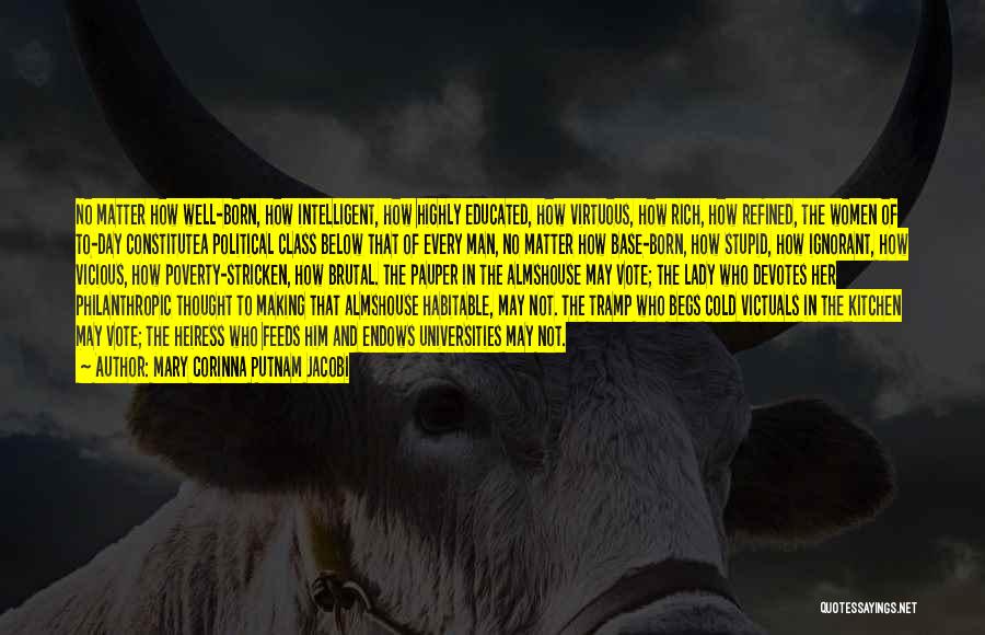 Mary Corinna Putnam Jacobi Quotes: No Matter How Well-born, How Intelligent, How Highly Educated, How Virtuous, How Rich, How Refined, The Women Of To-day Constitutea