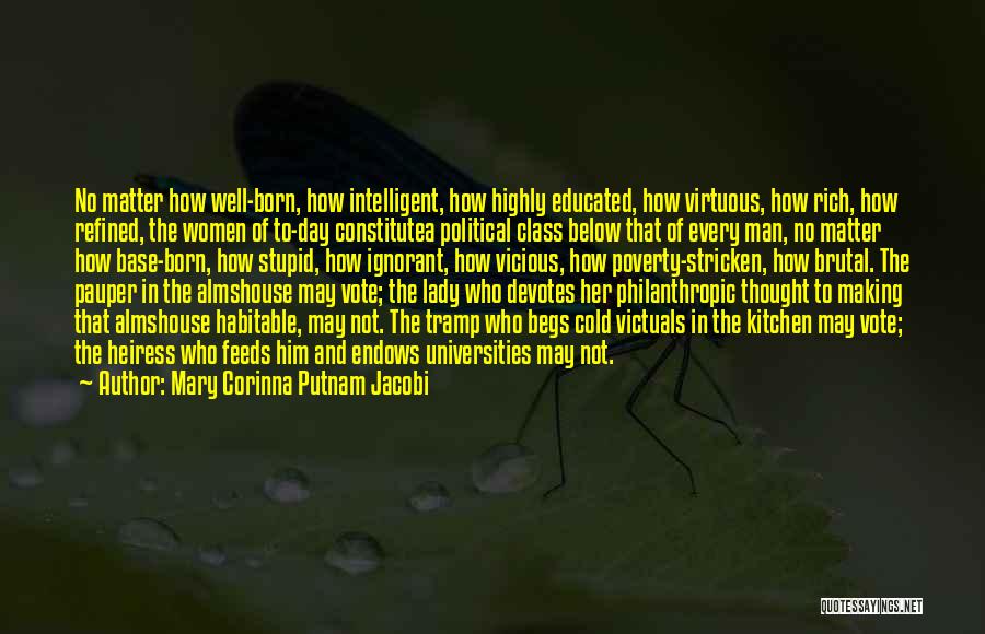 Mary Corinna Putnam Jacobi Quotes: No Matter How Well-born, How Intelligent, How Highly Educated, How Virtuous, How Rich, How Refined, The Women Of To-day Constitutea