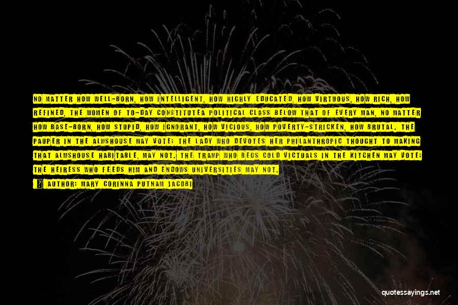 Mary Corinna Putnam Jacobi Quotes: No Matter How Well-born, How Intelligent, How Highly Educated, How Virtuous, How Rich, How Refined, The Women Of To-day Constitutea