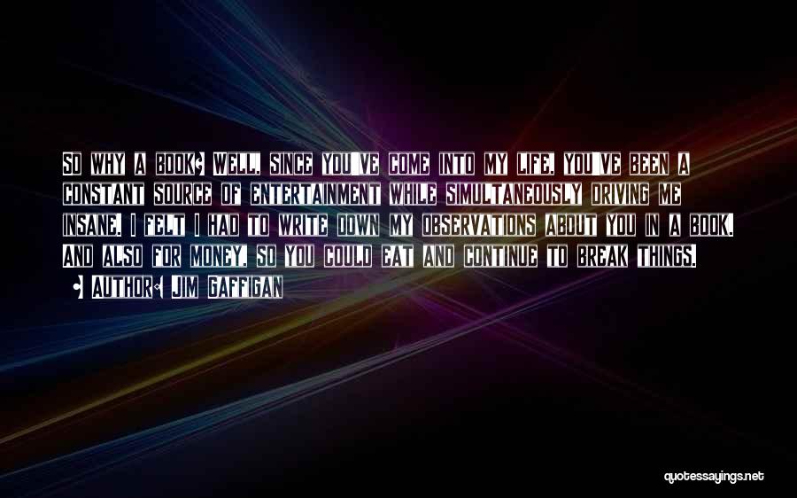 Jim Gaffigan Quotes: So Why A Book? Well, Since You've Come Into My Life, You've Been A Constant Source Of Entertainment While Simultaneously