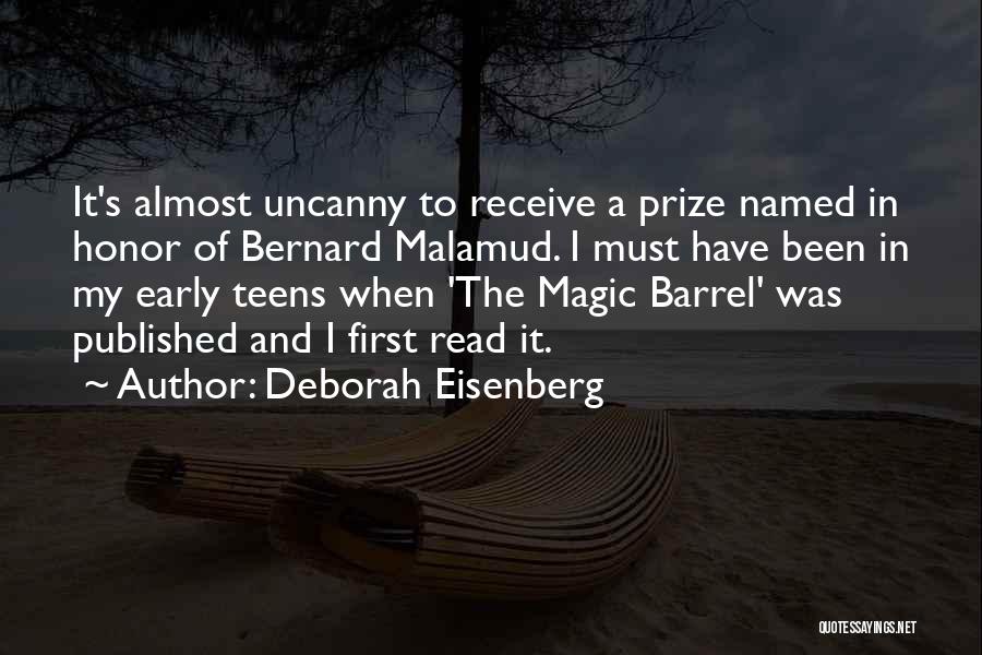 Deborah Eisenberg Quotes: It's Almost Uncanny To Receive A Prize Named In Honor Of Bernard Malamud. I Must Have Been In My Early