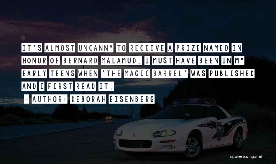 Deborah Eisenberg Quotes: It's Almost Uncanny To Receive A Prize Named In Honor Of Bernard Malamud. I Must Have Been In My Early