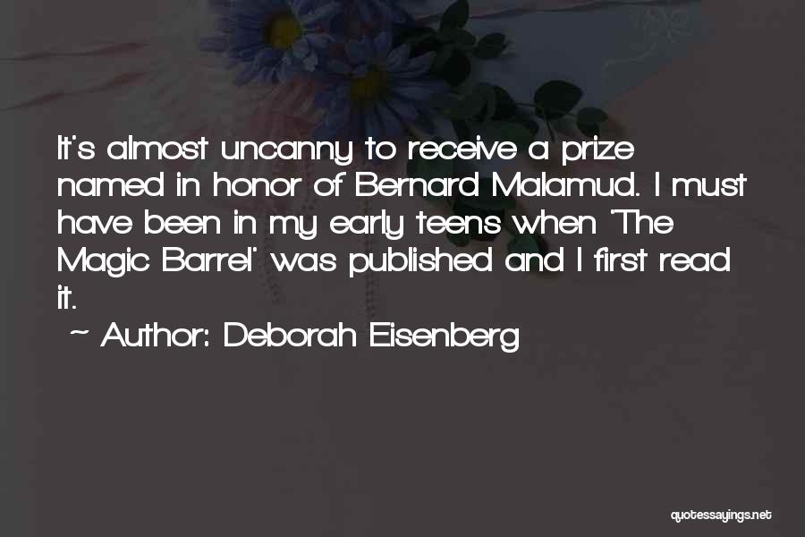 Deborah Eisenberg Quotes: It's Almost Uncanny To Receive A Prize Named In Honor Of Bernard Malamud. I Must Have Been In My Early