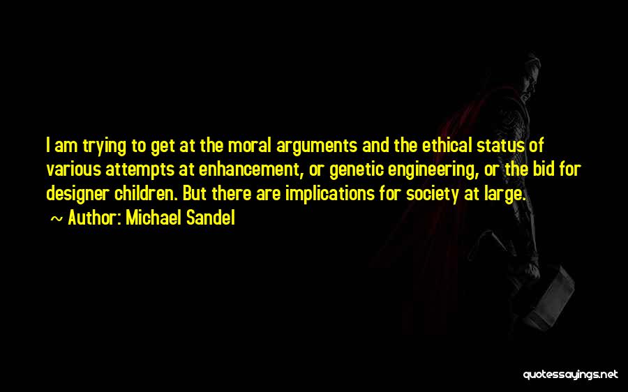 Michael Sandel Quotes: I Am Trying To Get At The Moral Arguments And The Ethical Status Of Various Attempts At Enhancement, Or Genetic