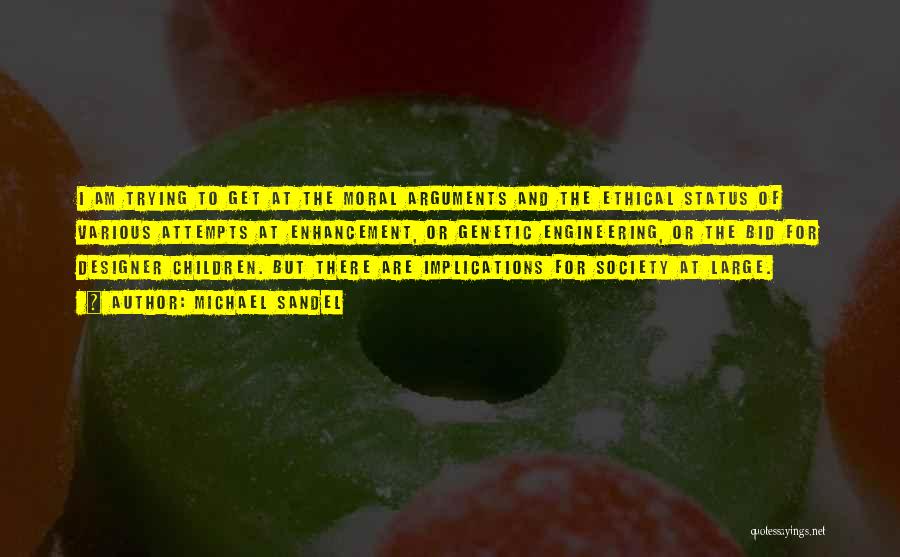 Michael Sandel Quotes: I Am Trying To Get At The Moral Arguments And The Ethical Status Of Various Attempts At Enhancement, Or Genetic