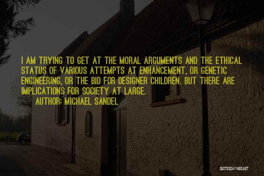 Michael Sandel Quotes: I Am Trying To Get At The Moral Arguments And The Ethical Status Of Various Attempts At Enhancement, Or Genetic