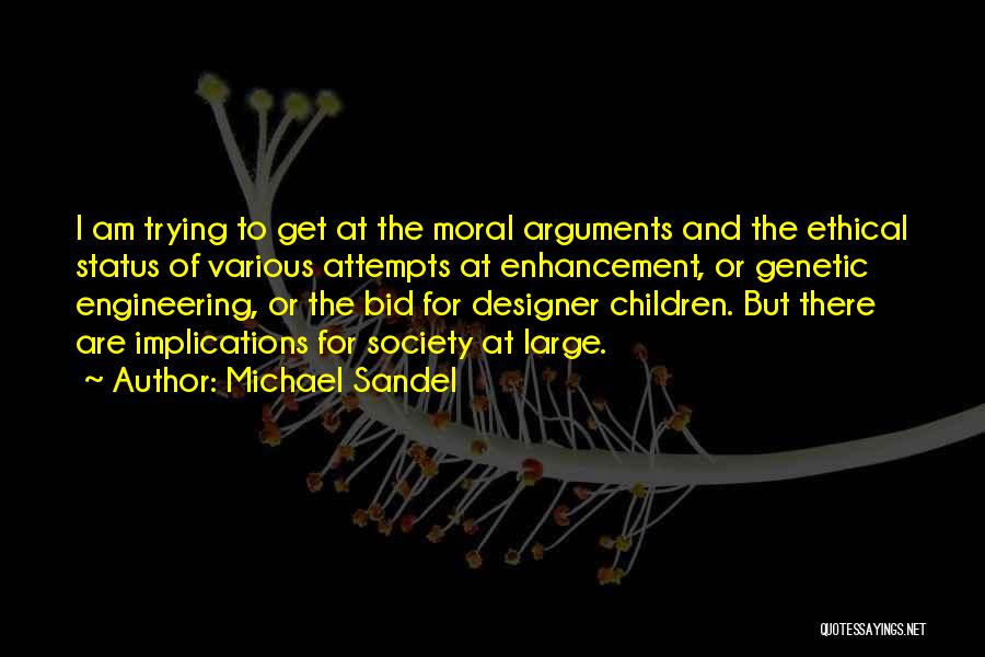 Michael Sandel Quotes: I Am Trying To Get At The Moral Arguments And The Ethical Status Of Various Attempts At Enhancement, Or Genetic