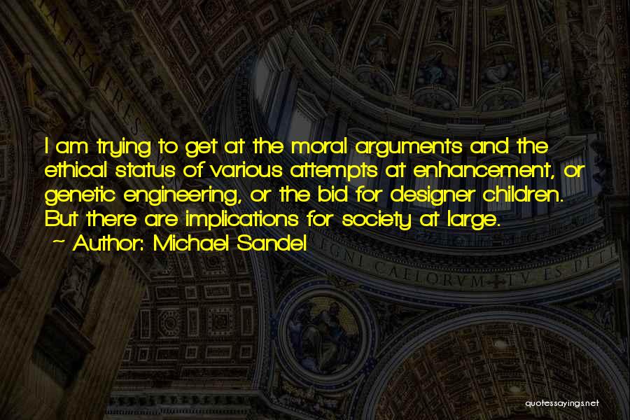 Michael Sandel Quotes: I Am Trying To Get At The Moral Arguments And The Ethical Status Of Various Attempts At Enhancement, Or Genetic