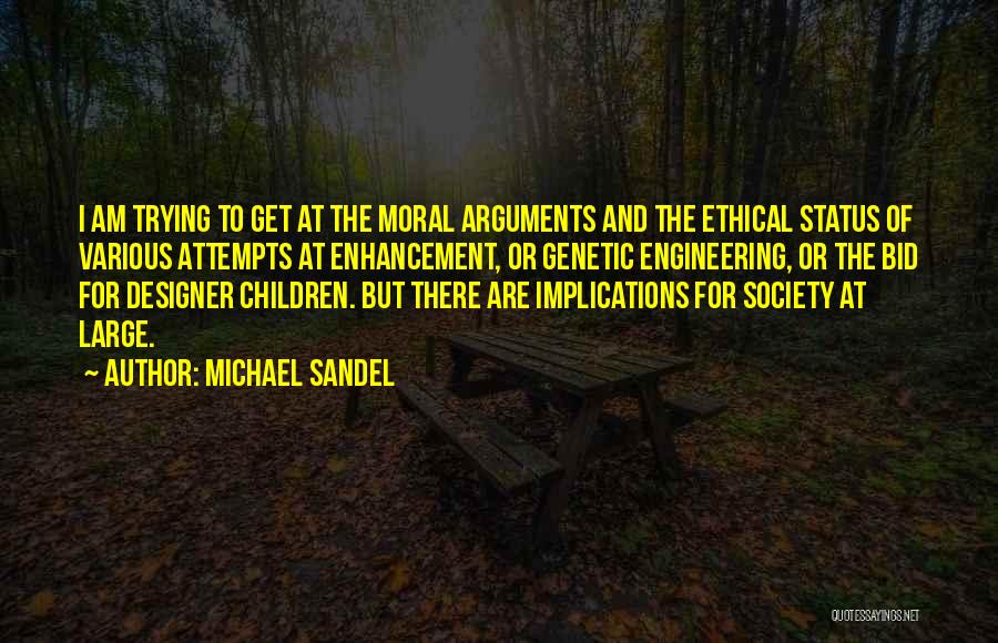 Michael Sandel Quotes: I Am Trying To Get At The Moral Arguments And The Ethical Status Of Various Attempts At Enhancement, Or Genetic