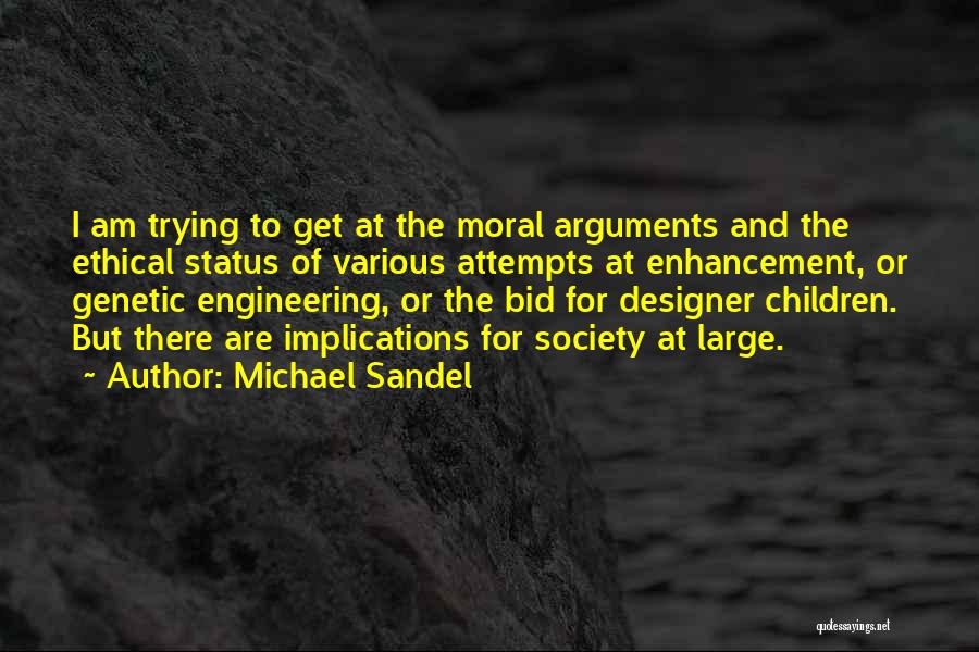 Michael Sandel Quotes: I Am Trying To Get At The Moral Arguments And The Ethical Status Of Various Attempts At Enhancement, Or Genetic