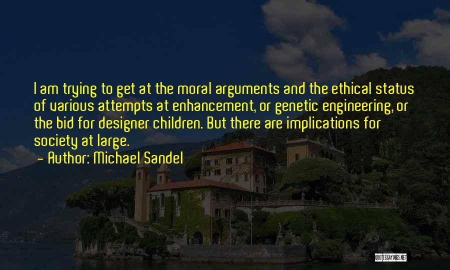 Michael Sandel Quotes: I Am Trying To Get At The Moral Arguments And The Ethical Status Of Various Attempts At Enhancement, Or Genetic