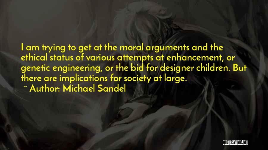 Michael Sandel Quotes: I Am Trying To Get At The Moral Arguments And The Ethical Status Of Various Attempts At Enhancement, Or Genetic