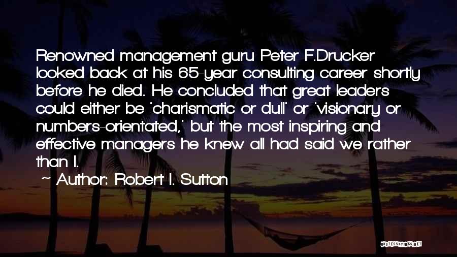 Robert I. Sutton Quotes: Renowned Management Guru Peter F.drucker Looked Back At His 65-year Consulting Career Shortly Before He Died. He Concluded That Great