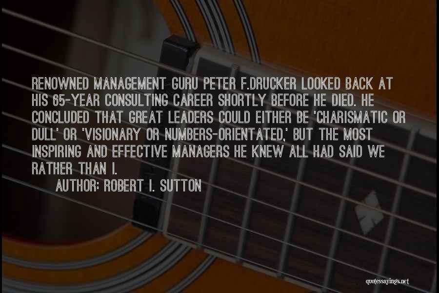 Robert I. Sutton Quotes: Renowned Management Guru Peter F.drucker Looked Back At His 65-year Consulting Career Shortly Before He Died. He Concluded That Great