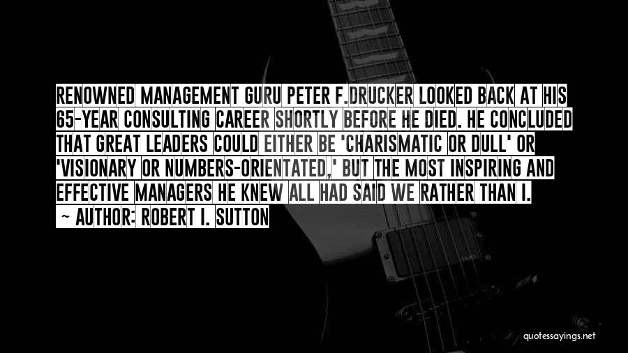 Robert I. Sutton Quotes: Renowned Management Guru Peter F.drucker Looked Back At His 65-year Consulting Career Shortly Before He Died. He Concluded That Great