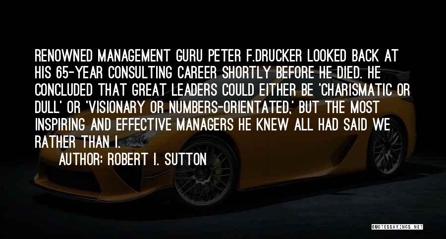 Robert I. Sutton Quotes: Renowned Management Guru Peter F.drucker Looked Back At His 65-year Consulting Career Shortly Before He Died. He Concluded That Great