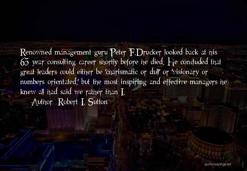 Robert I. Sutton Quotes: Renowned Management Guru Peter F.drucker Looked Back At His 65-year Consulting Career Shortly Before He Died. He Concluded That Great