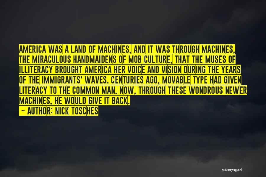 Nick Tosches Quotes: America Was A Land Of Machines, And It Was Through Machines, The Miraculous Handmaidens Of Mob Culture, That The Muses